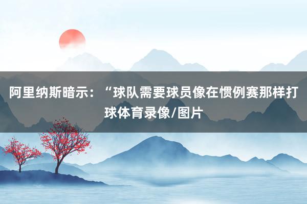 阿里纳斯暗示：“球队需要球员像在惯例赛那样打球体育录像/图片