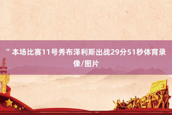 ”本场比赛11号秀布泽利斯出战29分51秒体育录像/图片