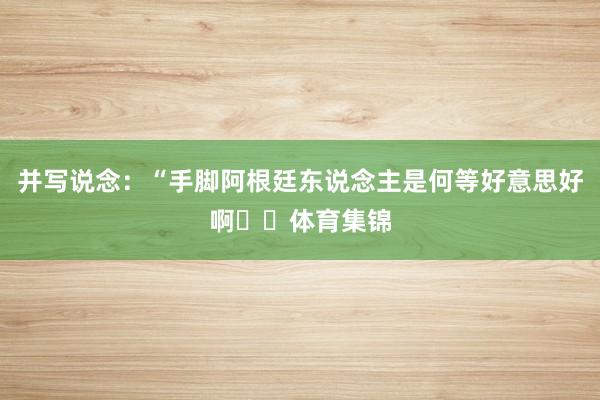 并写说念：“手脚阿根廷东说念主是何等好意思好啊❤️体育集锦
