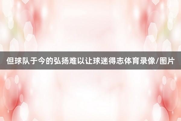 但球队于今的弘扬难以让球迷得志体育录像/图片
