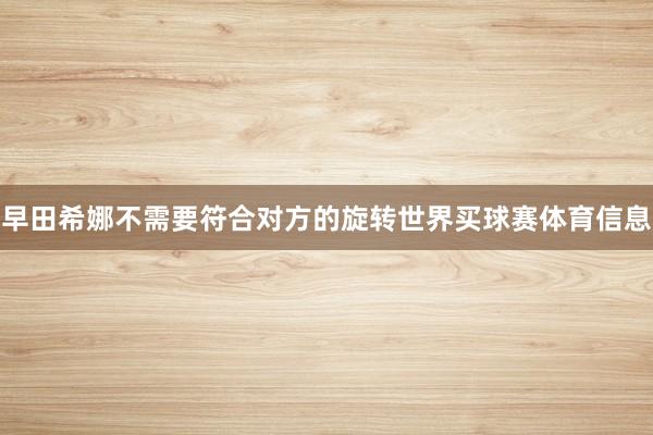 早田希娜不需要符合对方的旋转世界买球赛体育信息