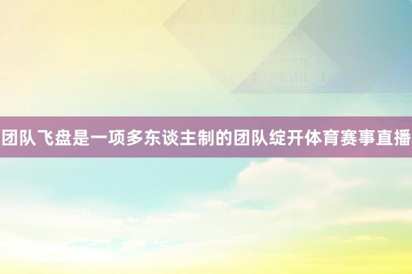 团队飞盘是一项多东谈主制的团队绽开体育赛事直播
