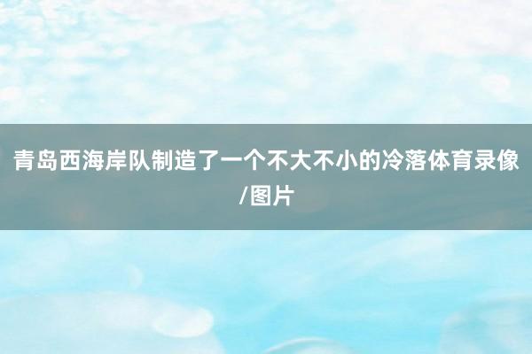 青岛西海岸队制造了一个不大不小的冷落体育录像/图片