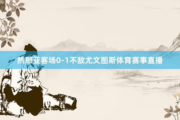 热那亚客场0-1不敌尤文图斯体育赛事直播
