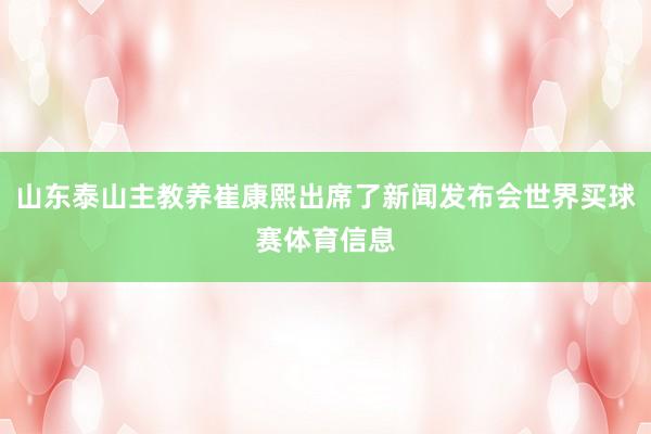 山东泰山主教养崔康熙出席了新闻发布会世界买球赛体育信息