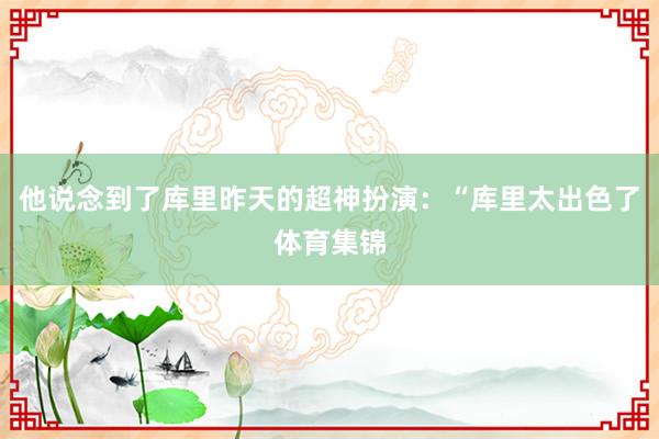他说念到了库里昨天的超神扮演：“库里太出色了体育集锦