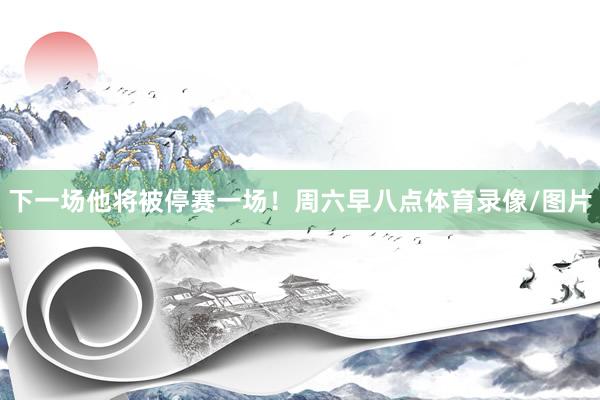 下一场他将被停赛一场！周六早八点体育录像/图片