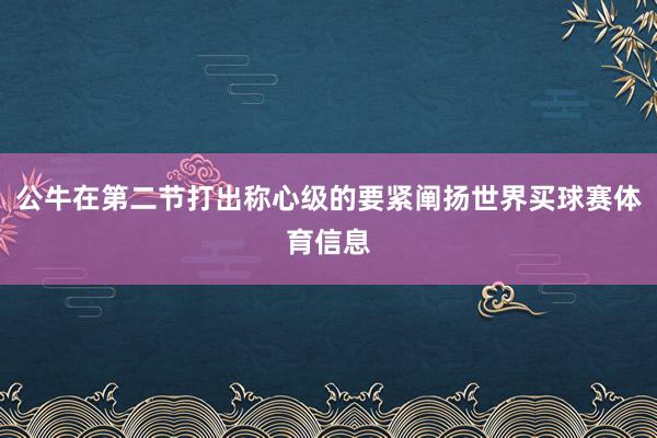 公牛在第二节打出称心级的要紧阐扬世界买球赛体育信息