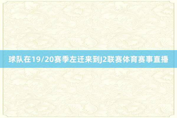 球队在19/20赛季左迁来到J2联赛体育赛事直播