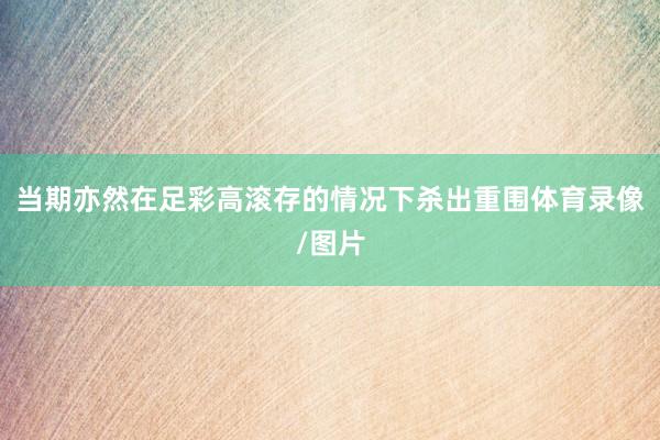 当期亦然在足彩高滚存的情况下杀出重围体育录像/图片