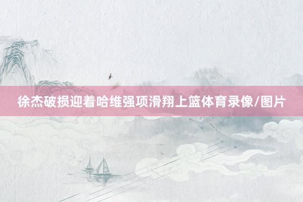 徐杰破损迎着哈维强项滑翔上篮体育录像/图片