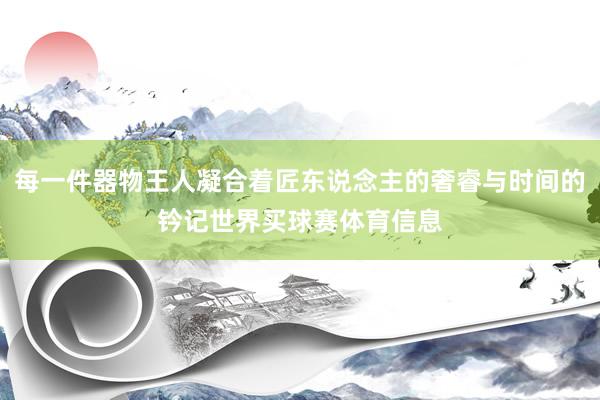 每一件器物王人凝合着匠东说念主的奢睿与时间的钤记世界买球赛体育信息
