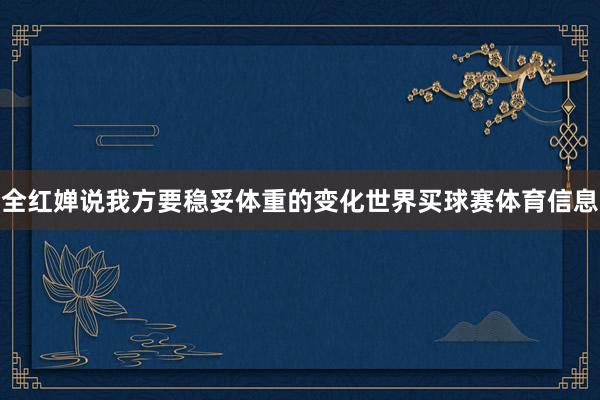 全红婵说我方要稳妥体重的变化世界买球赛体育信息
