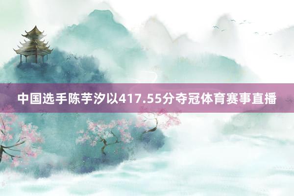 中国选手陈芋汐以417.55分夺冠体育赛事直播