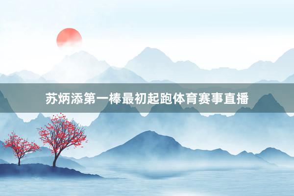 苏炳添第一棒最初起跑体育赛事直播