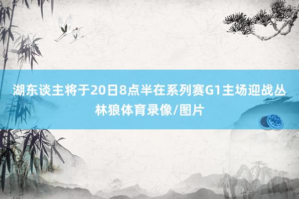 湖东谈主将于20日8点半在系列赛G1主场迎战丛林狼体育录像/图片