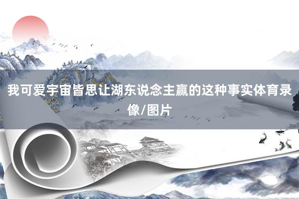 我可爱宇宙皆思让湖东说念主赢的这种事实体育录像/图片