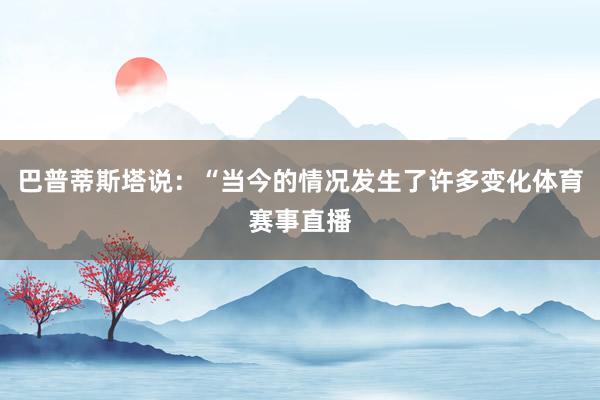 巴普蒂斯塔说：“当今的情况发生了许多变化体育赛事直播