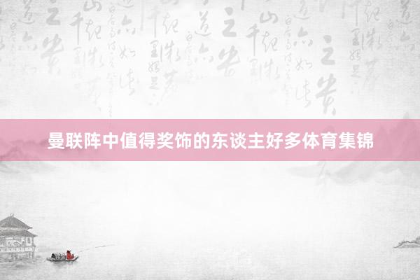 曼联阵中值得奖饰的东谈主好多体育集锦