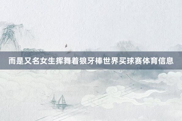 而是又名女生挥舞着狼牙棒世界买球赛体育信息