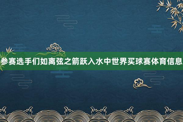参赛选手们如离弦之箭跃入水中世界买球赛体育信息