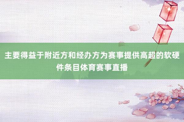 主要得益于附近方和经办方为赛事提供高超的软硬件条目体育赛事直播