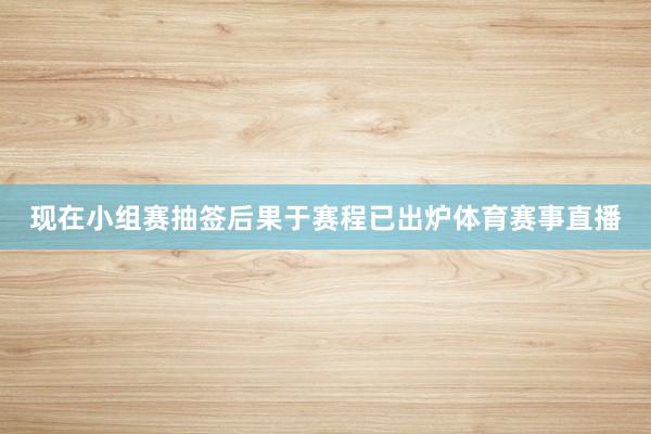 现在小组赛抽签后果于赛程已出炉体育赛事直播