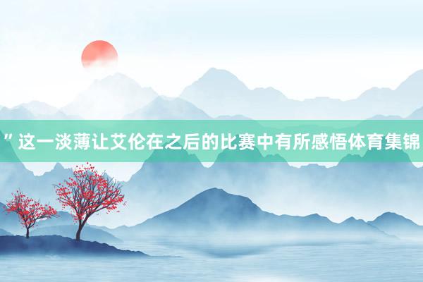 ”这一淡薄让艾伦在之后的比赛中有所感悟体育集锦