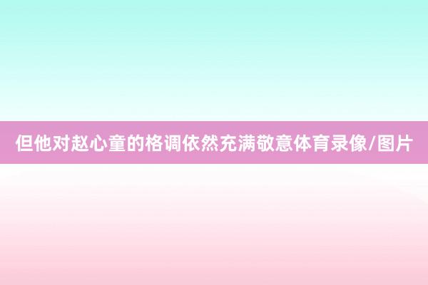 但他对赵心童的格调依然充满敬意体育录像/图片