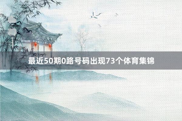 最近50期0路号码出现73个体育集锦