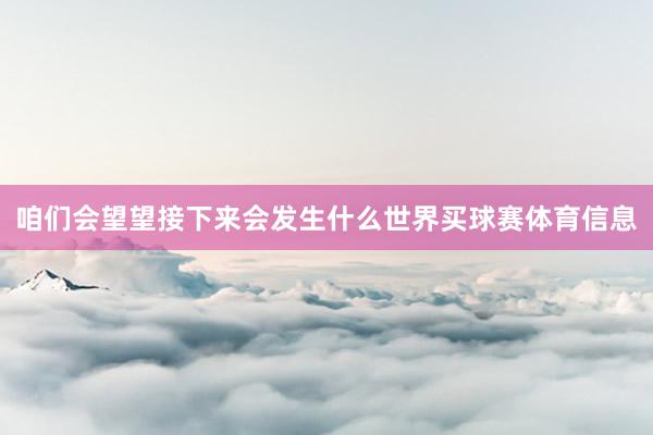咱们会望望接下来会发生什么世界买球赛体育信息
