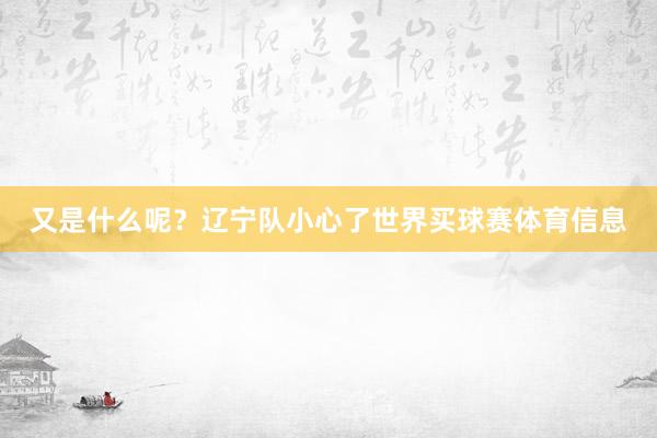 又是什么呢？辽宁队小心了世界买球赛体育信息