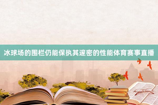 冰球场的围栏仍能保执其邃密的性能体育赛事直播