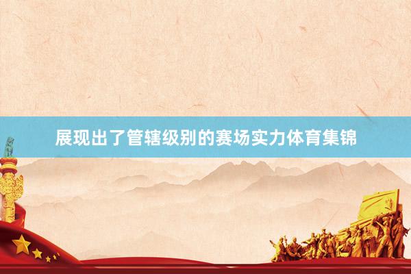 展现出了管辖级别的赛场实力体育集锦