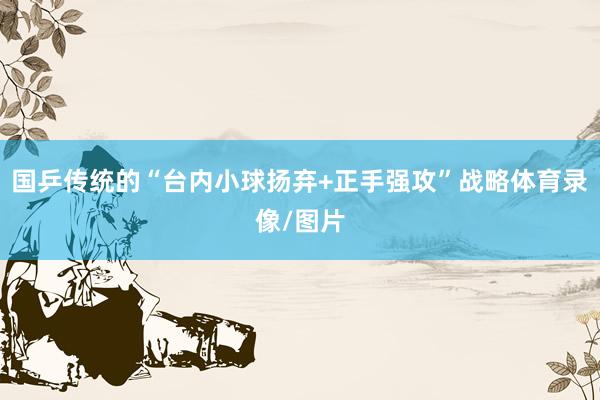 国乒传统的“台内小球扬弃+正手强攻”战略体育录像/图片