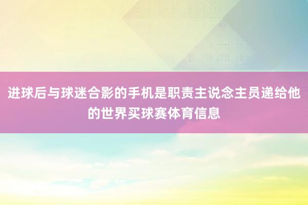 进球后与球迷合影的手机是职责主说念主员递给他的世界买球赛体育信息