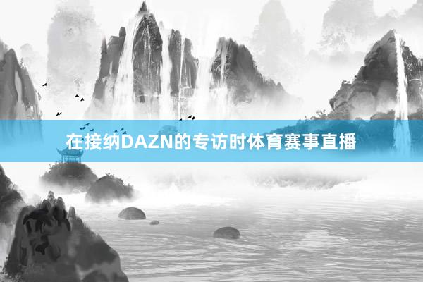 在接纳DAZN的专访时体育赛事直播