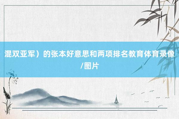 混双亚军）的张本好意思和两项排名教育体育录像/图片