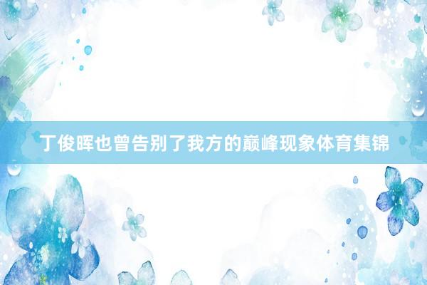 丁俊晖也曾告别了我方的巅峰现象体育集锦