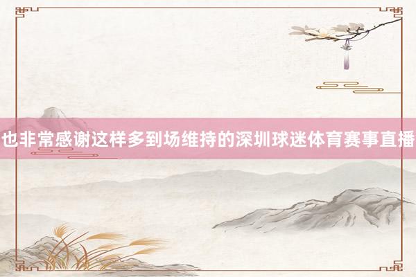 也非常感谢这样多到场维持的深圳球迷体育赛事直播