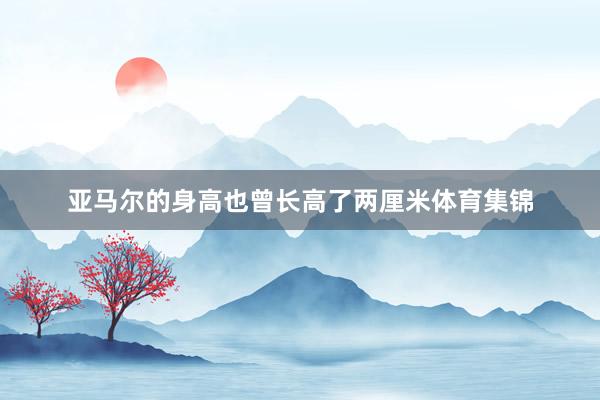 亚马尔的身高也曾长高了两厘米体育集锦