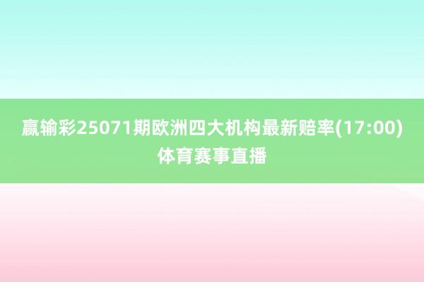 赢输彩25071期欧洲四大机构最新赔率(17:00)体育赛事直播