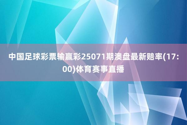 中国足球彩票输赢彩25071期澳盘最新赔率(17:00)体育赛事直播