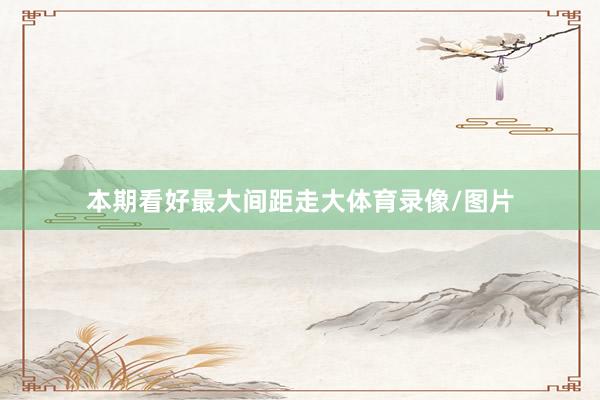 本期看好最大间距走大体育录像/图片