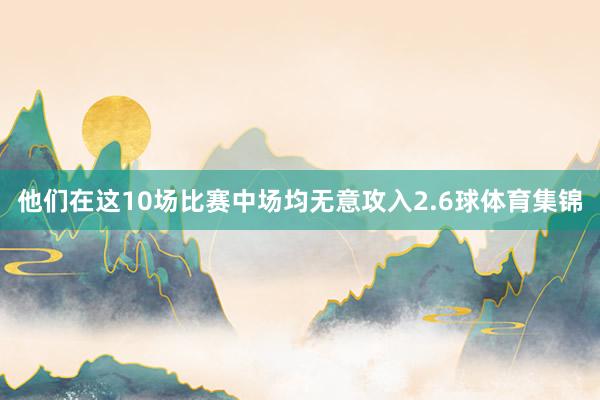 他们在这10场比赛中场均无意攻入2.6球体育集锦