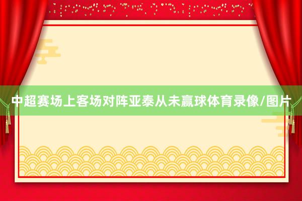 中超赛场上客场对阵亚泰从未赢球体育录像/图片