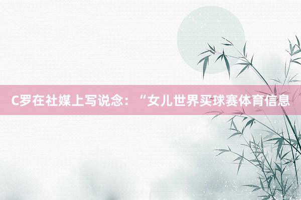 C罗在社媒上写说念：“女儿世界买球赛体育信息