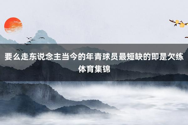 要么走东说念主当今的年青球员最短缺的即是欠练体育集锦
