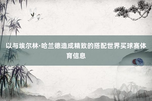 以与埃尔林·哈兰德造成精致的搭配世界买球赛体育信息
