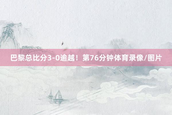 巴黎总比分3-0逾越！第76分钟体育录像/图片